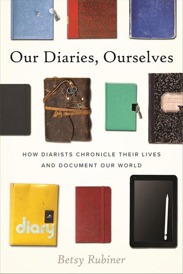 Our Diaries, Ourselves: How Diarists Chronicle Their Lives and Document Our World - BETSY RUBINER