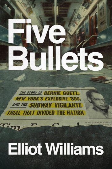 Five Bullets: The Story of Bernie Goetz, New York&#39;s Explosive &#39;80s, and the Subway Vigilante Trial That Divided the Nation - ELLIOT WILLIAMS