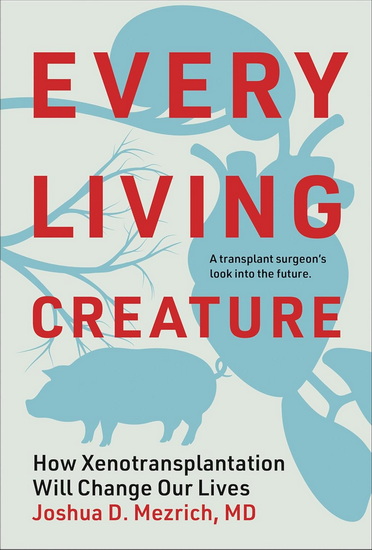 Every Living Creature: How Xenotransplantation Will Change Our Lives - JOSHUA D MEZRICH