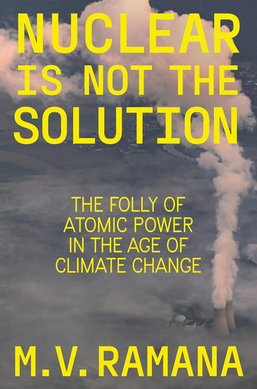 Nuclear is Not the Solution: The Folly of Atomic Power in the Age of Climate Change - MV RAMANA