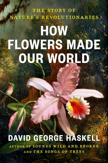 How Flowers Made Our World: The Story of Nature's Revolutionaries - DAVID GEORGE HASKELL