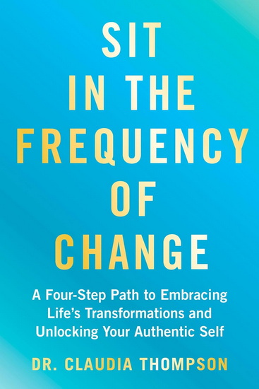 Sit in the Frequency of Change: A Four-Step Path to Embracing Life's Transformations and Unlocking Your Authentic Self - CLAUDIA DR THOMPSON