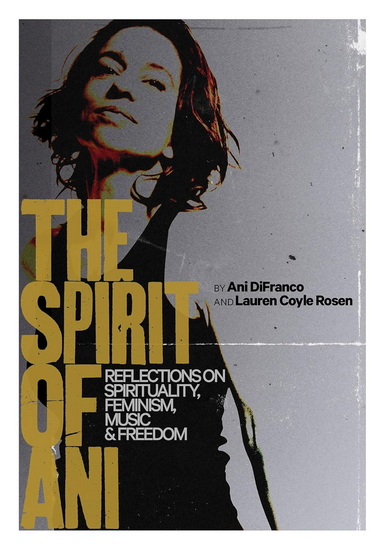 The Spirit of Ani: Reflections on Spirituality, Feminism, Music, and Freedom - ANI DIFRANCO - LAUREN COYLE ROSEN