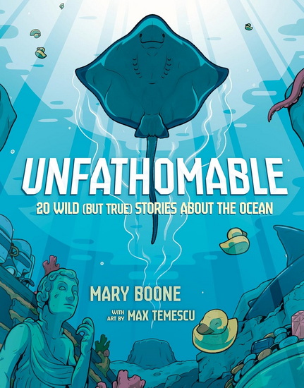 Unfathomable: 20 Wild (But True) Stories About the Ocean - MARY BOONE - MAX TEMESCU