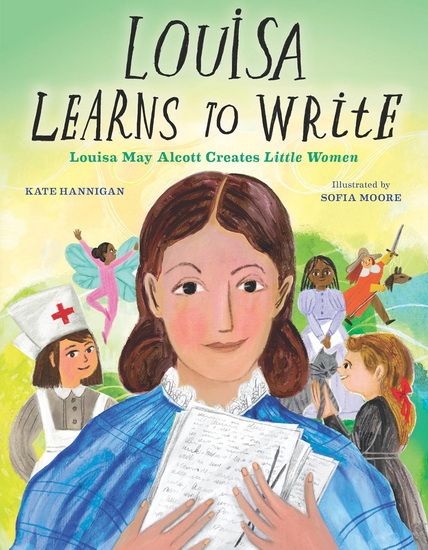 Louisa Learns to Write: Louisa May Alcott Creates Little Women - KATE HANNIGAN - SOFIA MOORE