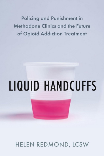 Liquid Handcuffs: Policing and Punishment in Methadone Clinics and the Future of Opioid Addiction Treatment - LCSW HELEN REDMOND