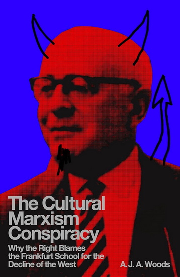 The Cultural Marxism Conspiracy: Why the Right Blames the Frankfurt School for the Decline of the West - AJA WOODS