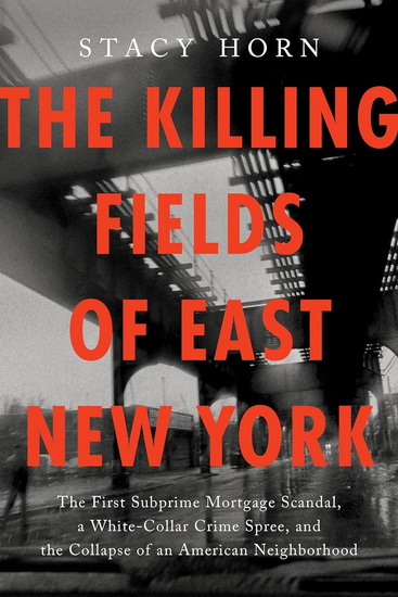 The Killing Fields of East New York: The First Subprime Mortgage Scandal, a White-Collar Crime Spree, and the Collapse of an American Neighborhood - STACY HORN