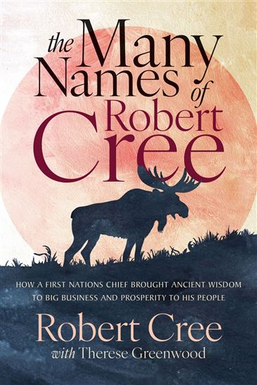 The Many Names of Robert Cree: How a First Nations Chief Brought Ancient Wisdom to Big Business and Prosperity to His People - ROBERT CREE - THERESE GREENWOOD