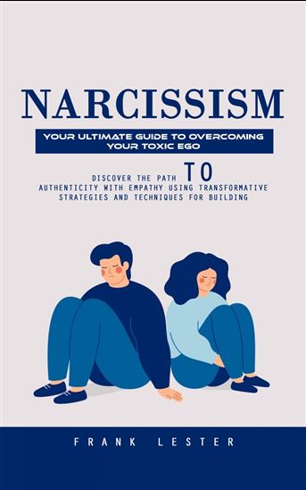 Narcissism: Your Ultimate Guide to Overcoming Your Toxic Ego (Discover the Path to Authenticity With Empathy Using Transformative Strategies and Techniques for Building) - FRANK LESTER