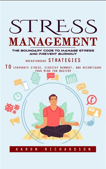 Stress Management: The Boundary Code to Manage Stress and Prevent Burnout (Breakthrough Strategies to Evaporate Stress, Sidestep Burnout, and Reconfigure Your Mind for Mastery) - AARON RICHARDSON