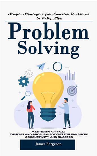 Problem Solving: Simple Strategies for Smarter Decisions in Daily Life (Mastering Critical Thinking and Problem-solving for Enhanced Productivity and Success) - JAMES BERGESON