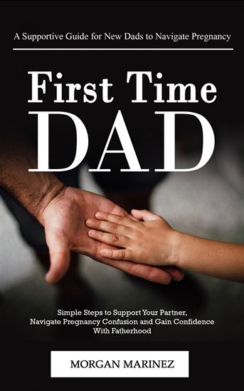 First Time Dad: A Supportive Guide for New Dads to Navigate Pregnancy (Simple Steps to Support Your Partner, Navigate Pregnancy Confusion and Gain Confidence With Fatherhood) - MORGAN MARINEZ