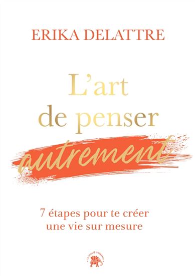 L&#39;Art de penser autrement : 7 étapes pour te créer une vie sur mesure - ERIKA DELATTRE