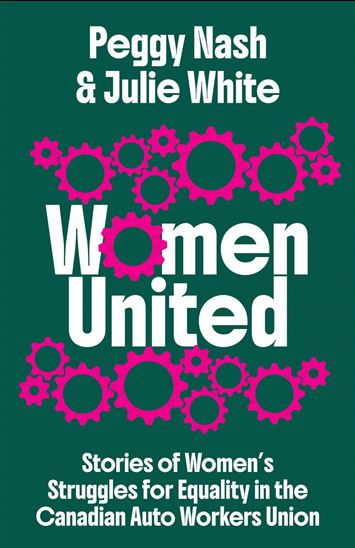 Women United: Stories of Women’s Struggles for Equality in the Canadian Auto Workers Union - PEGGY NASH - JULIE WHITE