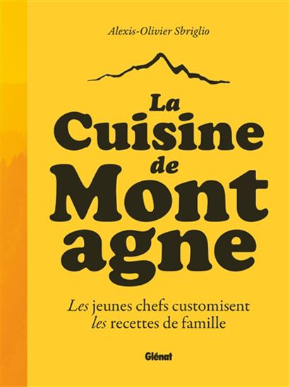 La Cuisine de montagne : les jeunes chefs customisent, les recettes de famille - ALEXIS-OLIVIER SBRIGLIO
