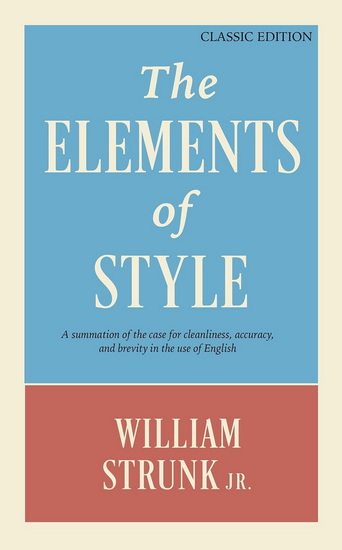 The Elements of Style: A Summation of the Case for Cleanliness, Accuracy, and Brevity in the Use of English - WILLIAM STRUNK
