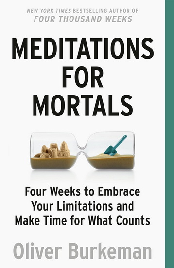 Meditations for Mortals: Four Weeks to Embrace Your Limitations and Make Time for What Counts - OLIVER BURKEMAN