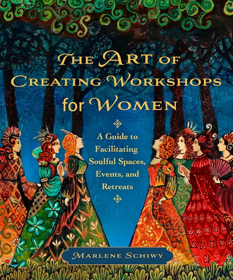 The Art of Creating Workshops for Women: A Guide to Facilitating Soulful Spaces, Events, and Retreats - MARLENE SCHIWY