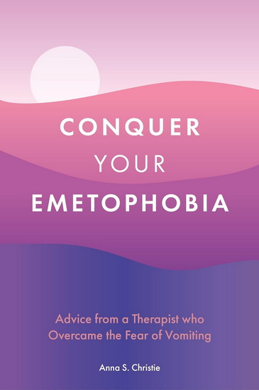 Conquer Your Emetophobia: Advice from a Therapist who Overcame the Fear of Vomiting - ANNA S CHRISTIE