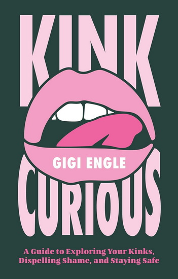 Kink Curious: A Guide to Exploring Your Kinks, Dispelling Shame and Staying Safe - GIGI ENGLE