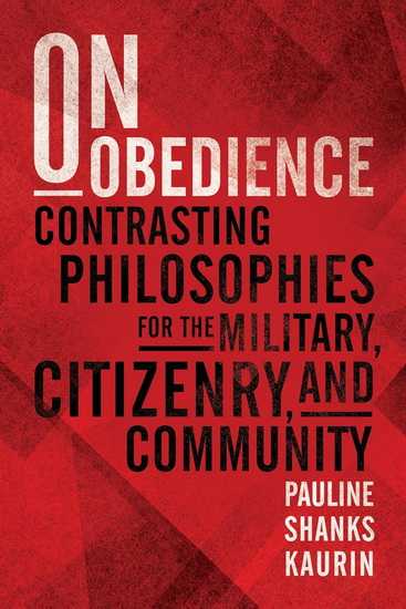 On Obedience: Contrasting Philosophies for the Military, Citizenry, and Community - PAULINE SHANKS KAURIN