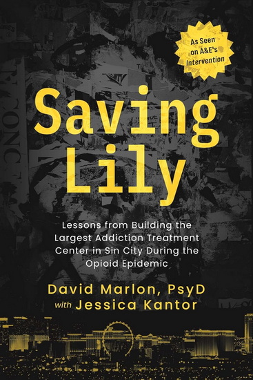 Saving Lily: Lessons from Building the Largest Addiction Treatment Center in Sin City During the Opioid Epidemic - DAVID MARLON - JESSICA KANTOR