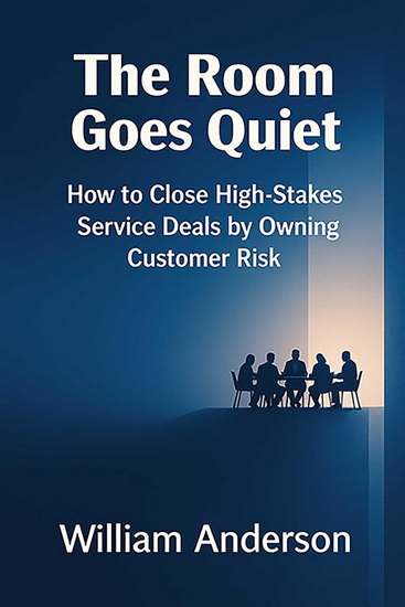 The Room Goes Quiet: How to Close High-Stakes Service Deals by Owning Customer Risk - WILLIAM ANDERSON