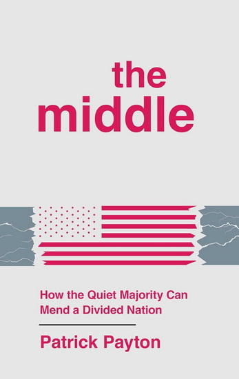 The Middle: How the Quiet Majority Can Mend a Divided Nation - PATRICK PAYTON