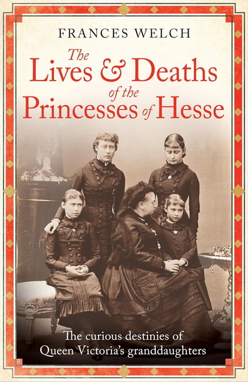 The Lives and Deaths of the Princesses of Hesse: The curious destinies of Queen Victoria's granddaughters - FRANCES WELCH