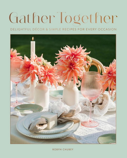 Gather Together: Delightful DÃ©cor and Simple Recipes for Every Occasion - ROBYN CHUBEY