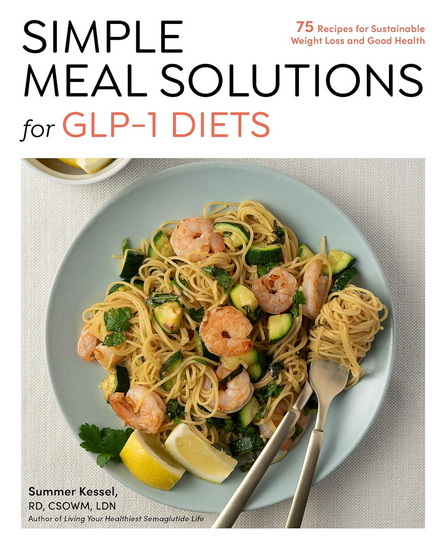 Simple Meal Solutions for GLP-1 Diets: 75 Recipes for Sustainable Weight Loss and Good Health - SUMMER KESSEL