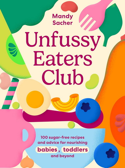 Unfussy Eaters Club: 100 sugar-free recipes and advice for nourishing babies, toddlers and beyond - MANDY SACHER