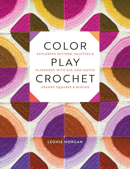 Color Play Crochet: Exploring Pattern, Palettes & Placement with Mix-and-Match Granny Squares & Blocks - LEONIE MORGAN