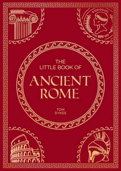 The Little Book of Ancient Rome: A Pocket Guide to an Epic Civilization, Including Key Events, People, Trivia and More - TOM SYKES
