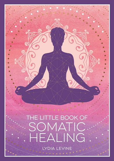 The Little Book of Somatic Healing: A Beginnerâ??s Guide to the Art of Body Psychology - LYDIA LEVINE