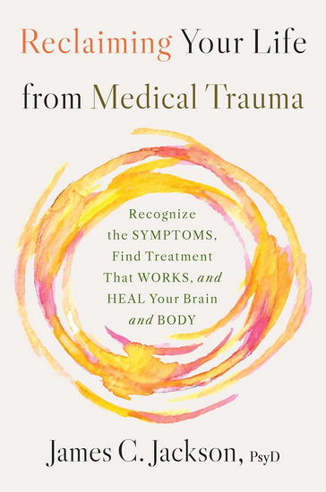 Reclaiming Your Life from Medical Trauma: Recognize the Symptoms, Find Treatment That Works, and Heal Your Brain and Body - JAMES C JACKSON