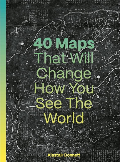 40 Maps That Will Change How You See the World - ALASTAIR BONNETT