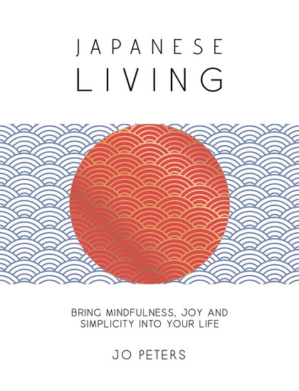 Japanese Living: Bring Mindfulness, Joy and Simplicity into Your Life - JO PETERS