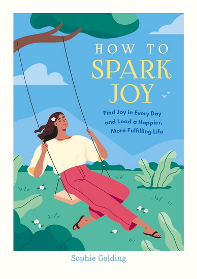 How to Spark Joy: Simple Tips and Tricks to Help You Find Joy in Every Day and Lead a Happier, More Fulfilling Life - SOPHIE GOLDING
