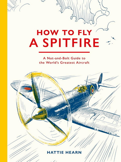 How To Fly A Spitfire: A Nut-and-Bolt Guide to the World&#39;s Greatest Aircraft - HATTIE HEARN