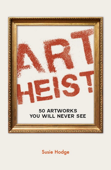 Art Heist: 50 Artworks You Will Never See - SUSIE HODGE
