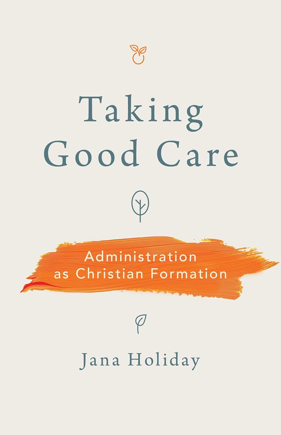 Taking Good Care: Administration as Christian Formation - JANA HOLIDAY