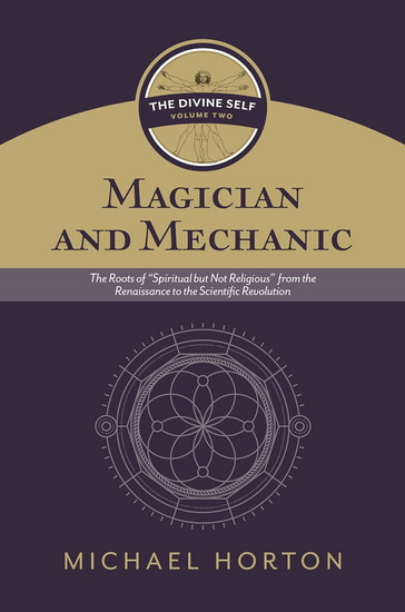 Magician and Mechanic (The Divine Self, vol. 2): The Roots of “Spiritual but Not Religious” from the Renaissance to the Scientific Revolution - MICHAEL HORTON