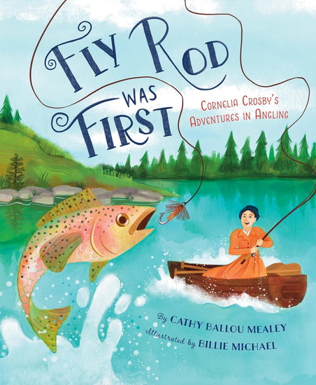 Fly Rod Was First: Cornelia Crosby's Adventures in Angling - CATHY BALLOU MEALEY - BILLIE MICHAEL