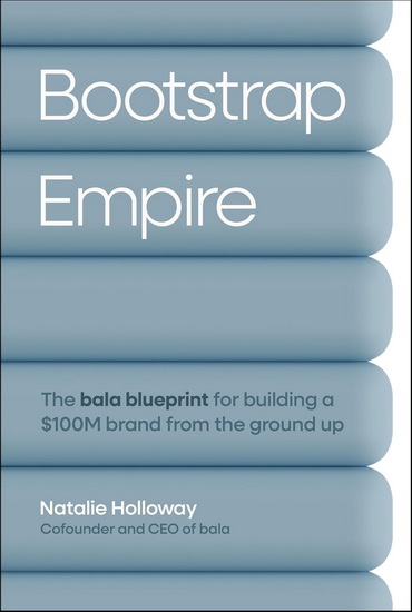 Bootstrap Empire: The Bala Blueprint for Building a $100M Brand from the Ground Up - NATALIE HOLLOWAY