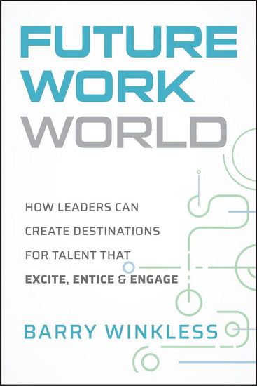 The Future World of Work: How Leaders Can Create Destinations for Talent that Excite, Entice & Engage - BARRY WINKLESS
