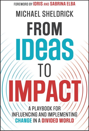 From Ideas to Impact: A Playbook for Influencing and Implementing Change in a Divided World - MICHAEL SHELDRICK - IDRIS ELBA