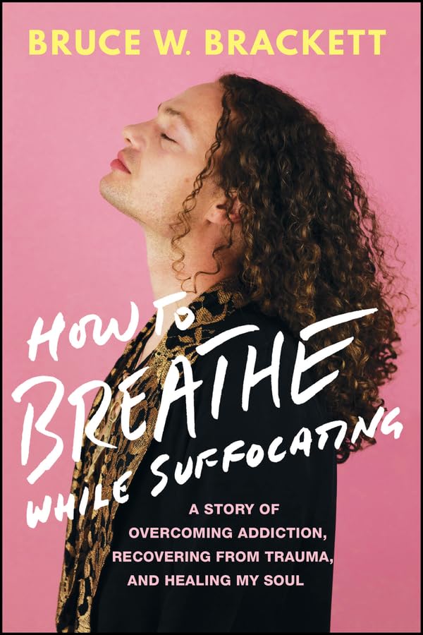 How to Breathe While Suffocating A Story Of Overcoming Addiction, Recovering From Trauma, and Healing My Soul - BRUCE W BRACKETT