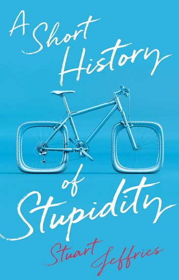 A Short History of Stupidity - STUART JEFFRIES